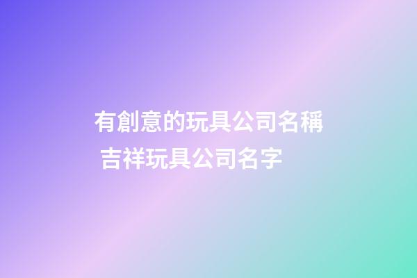 有創意的玩具公司名稱 吉祥玩具公司名字-第1張-公司起名-玄機派